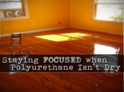 Staying Focused When Polyurethane Isn't Dry